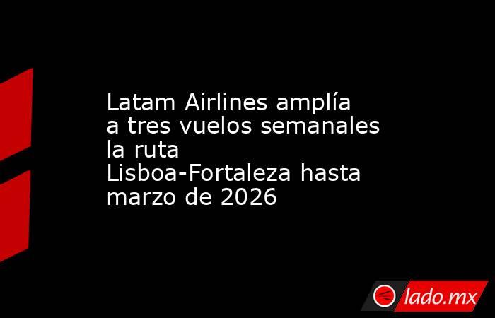 Latam Airlines amplía a tres vuelos semanales la ruta Lisboa-Fortaleza hasta marzo de 2026. Noticias en tiempo real