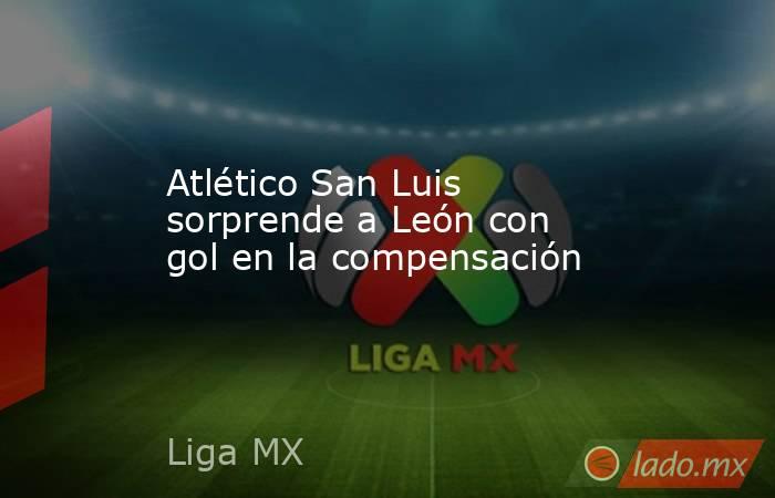 Atlético San Luis sorprende a León con gol en la compensación. Noticias en tiempo real