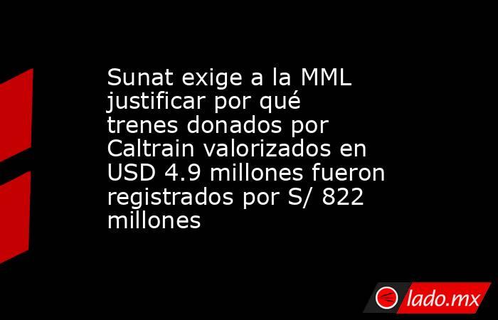 Sunat exige a la MML justificar por qué trenes donados por Caltrain valorizados en USD 4.9 millones fueron registrados por S/ 822 millones. Noticias en tiempo real