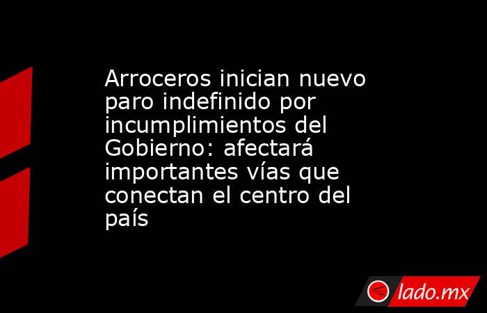 Arroceros inician nuevo paro indefinido por incumplimientos del Gobierno: afectará importantes vías que conectan el centro del país. Noticias en tiempo real
