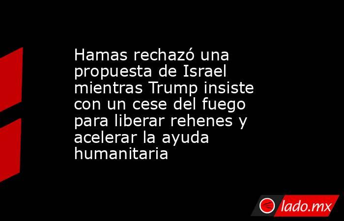 Hamas rechazó una propuesta de Israel mientras Trump insiste con un cese del fuego para liberar rehenes y acelerar la ayuda humanitaria. Noticias en tiempo real