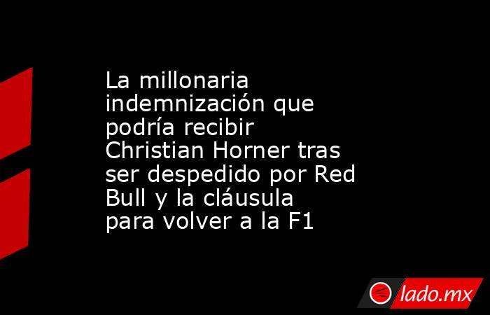 La millonaria indemnización que podría recibir Christian Horner tras ser despedido por Red Bull y la cláusula para volver a la F1. Noticias en tiempo real