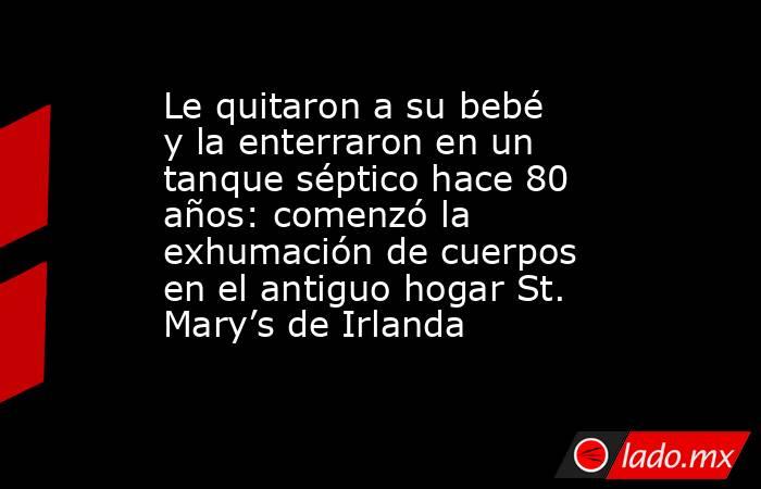 Le quitaron a su bebé y la enterraron en un tanque séptico hace 80 años: comenzó la exhumación de cuerpos en el antiguo hogar St. Mary’s de Irlanda. Noticias en tiempo real