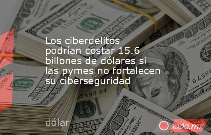 Los ciberdelitos podrían costar 15.6 billones de dólares si las pymes no fortalecen su ciberseguridad. Noticias en tiempo real