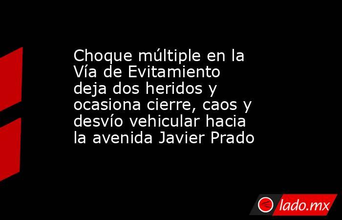 Choque múltiple en la Vía de Evitamiento deja dos heridos y ocasiona cierre, caos y desvío vehicular hacia la avenida Javier Prado. Noticias en tiempo real