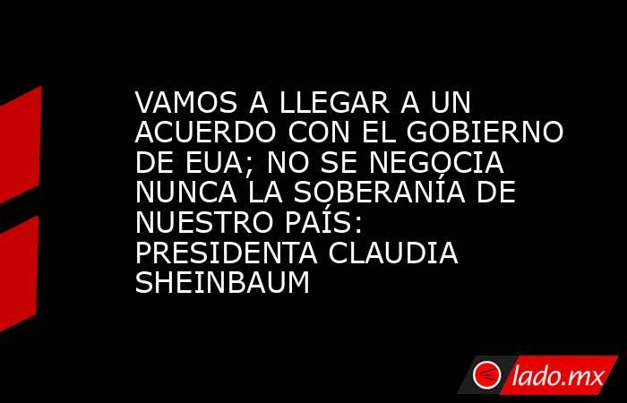 VAMOS A LLEGAR A UN ACUERDO CON EL GOBIERNO DE EUA; NO SE NEGOCIA NUNCA LA SOBERANÍA DE NUESTRO PAÍS: PRESIDENTA CLAUDIA SHEINBAUM. Noticias en tiempo real