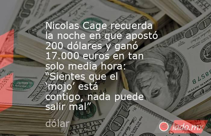 Nicolas Cage recuerda la noche en que apostó 200 dólares y ganó 17.000 euros en tan solo media hora: “Sientes que el ‘mojo’ está contigo, nada puede salir mal”. Noticias en tiempo real