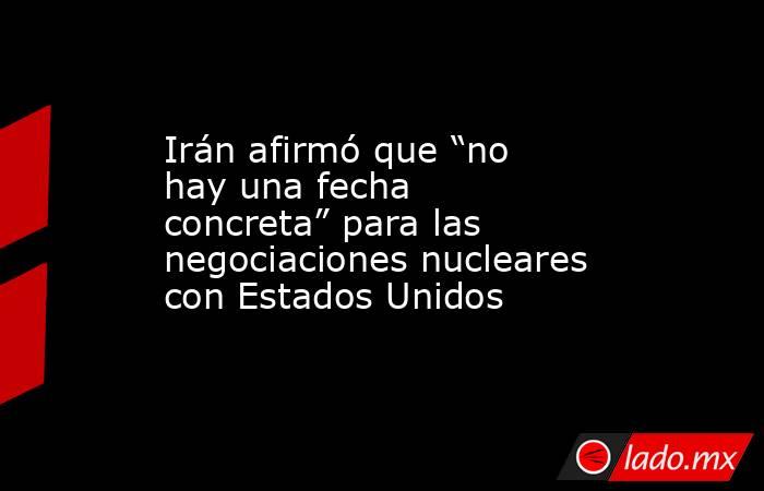 Irán afirmó que “no hay una fecha concreta” para las negociaciones nucleares con Estados Unidos. Noticias en tiempo real