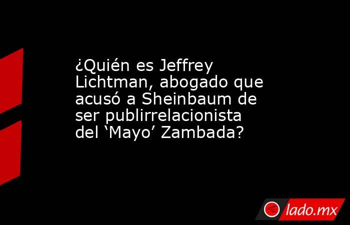 ¿Quién es Jeffrey Lichtman, abogado que acusó a Sheinbaum de ser publirrelacionista del ‘Mayo’ Zambada?. Noticias en tiempo real