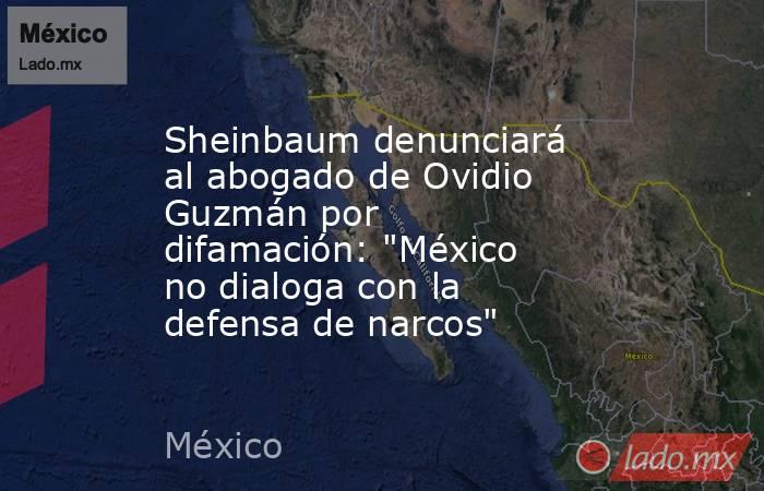 Sheinbaum denunciará al abogado de Ovidio Guzmán por difamación: 