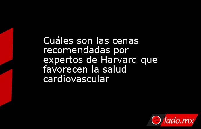 Cuáles son las cenas recomendadas por expertos de Harvard que favorecen la salud cardiovascular. Noticias en tiempo real