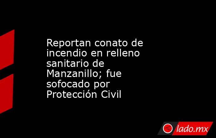 Reportan conato de incendio en relleno sanitario de Manzanillo; fue sofocado por Protección Civil. Noticias en tiempo real