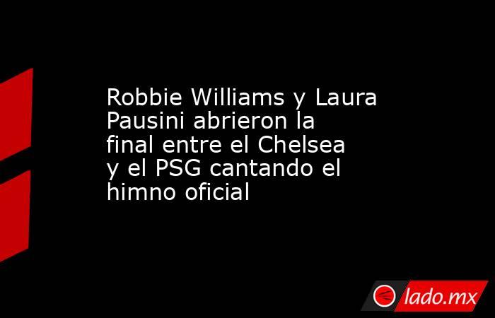 Robbie Williams y Laura Pausini abrieron la final entre el Chelsea y el PSG cantando el himno oficial. Noticias en tiempo real
