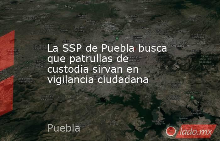 La SSP de Puebla busca que patrullas de custodia sirvan en vigilancia ciudadana. Noticias en tiempo real