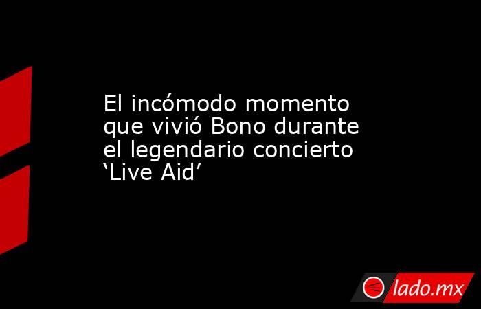 El incómodo momento que vivió Bono durante el legendario concierto ‘Live Aid’. Noticias en tiempo real