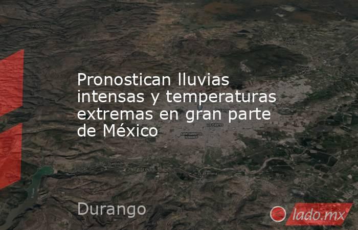 Pronostican lluvias intensas y temperaturas extremas en gran parte de México. Noticias en tiempo real