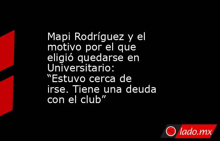 Mapi Rodríguez y el motivo por el que eligió quedarse en Universitario: “Estuvo cerca de irse. Tiene una deuda con el club”. Noticias en tiempo real