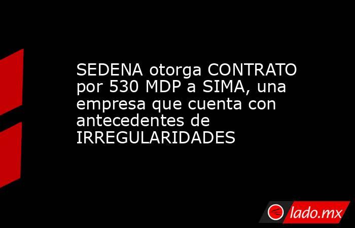SEDENA otorga CONTRATO por 530 MDP a SIMA, una empresa que cuenta con antecedentes de IRREGULARIDADES. Noticias en tiempo real