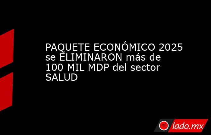 PAQUETE ECONÓMICO 2025 se ELIMINARON más de 100 MIL MDP del sector SALUD. Noticias en tiempo real