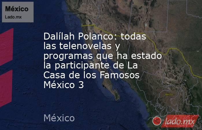 Dalílah Polanco: todas las telenovelas y programas que ha estado la participante de La Casa de los Famosos México 3. Noticias en tiempo real