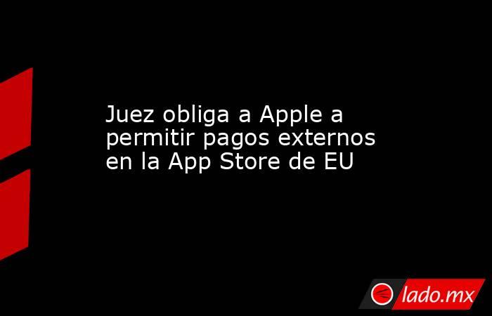 Juez obliga a Apple a permitir pagos externos en la App Store de EU. Noticias en tiempo real