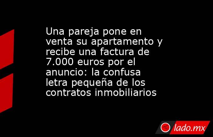 Una pareja pone en venta su apartamento y recibe una factura de 7.000 euros por el anuncio: la confusa letra pequeña de los contratos inmobiliarios. Noticias en tiempo real