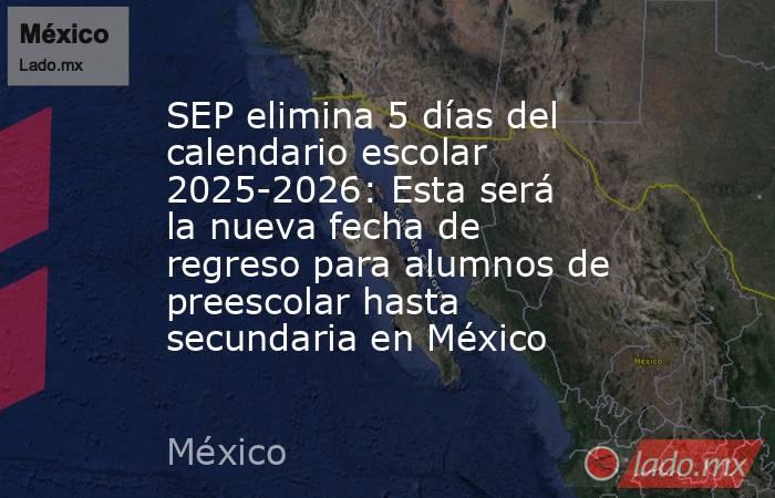 SEP elimina 5 días del calendario escolar 2025-2026: Esta será la nueva fecha de regreso para alumnos de preescolar hasta secundaria en México. Noticias en tiempo real