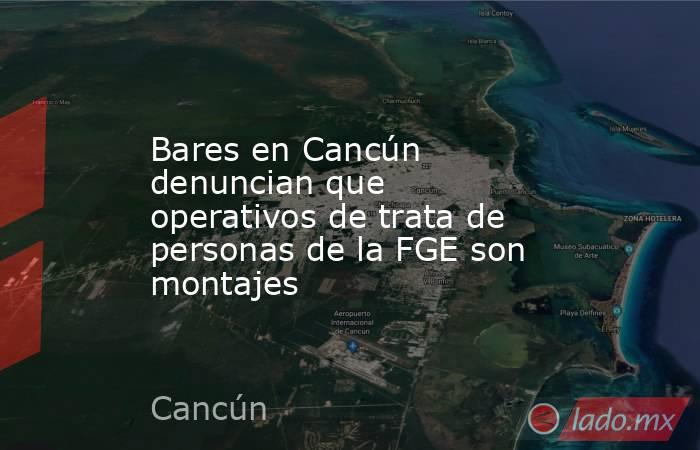 Bares en Cancún denuncian que operativos de trata de personas de la FGE son montajes. Noticias en tiempo real