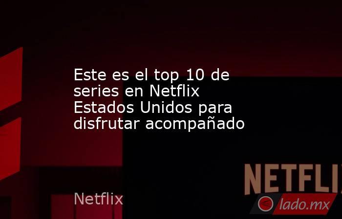 Este es el top 10 de series en Netflix Estados Unidos para disfrutar acompañado. Noticias en tiempo real