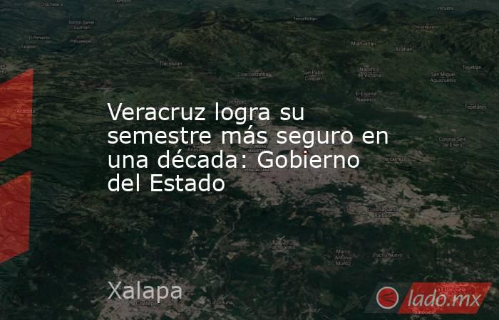 Veracruz logra su semestre más seguro en una década: Gobierno del Estado. Noticias en tiempo real