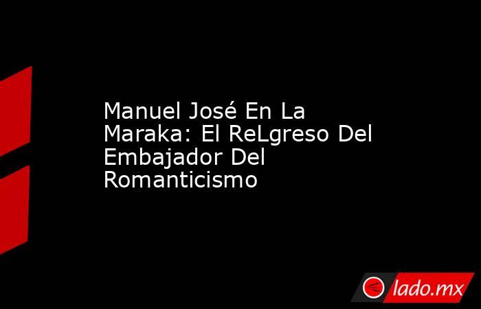 Manuel José En La Maraka: El ReLgreso Del Embajador Del Romanticismo. Noticias en tiempo real