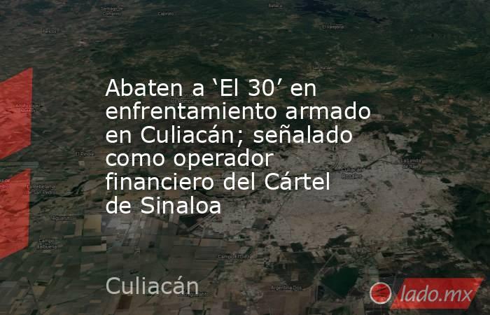 Abaten a ‘El 30’ en enfrentamiento armado en Culiacán; señalado como operador financiero del Cártel de Sinaloa. Noticias en tiempo real