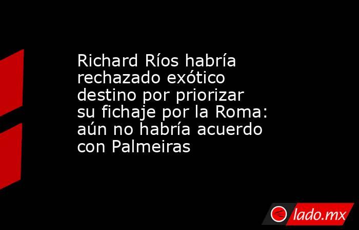 Richard Ríos habría rechazado exótico destino por priorizar su fichaje por la Roma: aún no habría acuerdo con Palmeiras  . Noticias en tiempo real