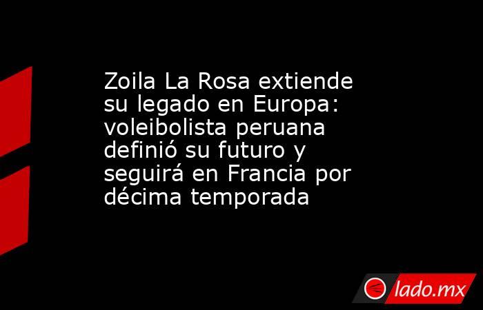 Zoila La Rosa extiende su legado en Europa: voleibolista peruana definió su futuro y seguirá en Francia por décima temporada. Noticias en tiempo real
