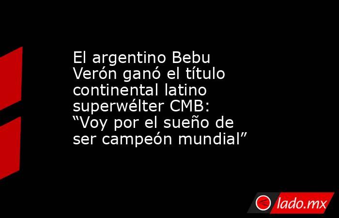 El argentino Bebu Verón ganó el título continental latino superwélter CMB: “Voy por el sueño de ser campeón mundial”. Noticias en tiempo real