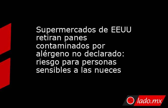 Supermercados de EEUU retiran panes contaminados por alérgeno no declarado: riesgo para personas sensibles a las nueces. Noticias en tiempo real