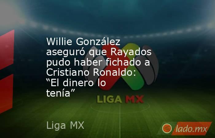 Willie González aseguró que Rayados pudo haber fichado a Cristiano Ronaldo: “El dinero lo tenía”. Noticias en tiempo real