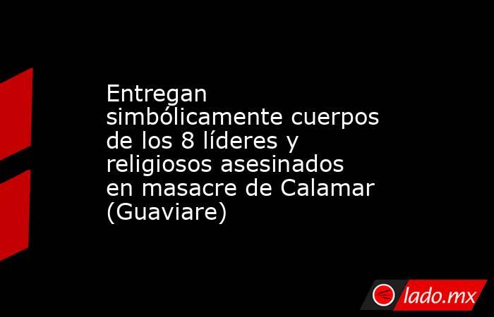 Entregan simbólicamente cuerpos de los 8 líderes y religiosos asesinados en masacre de Calamar (Guaviare). Noticias en tiempo real