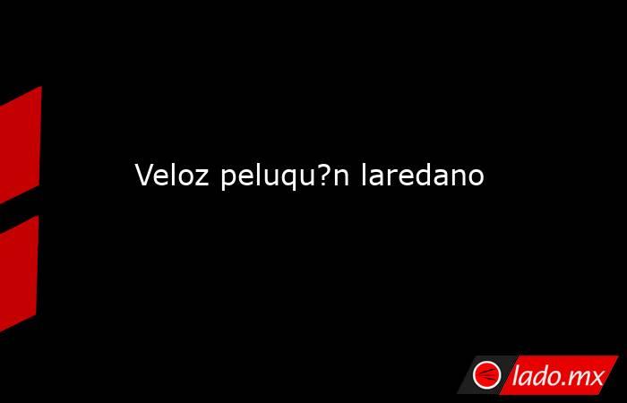 Veloz peluqu?n laredano. Noticias en tiempo real