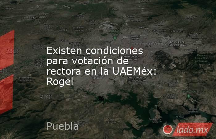 Existen condiciones para votación de rectora en la UAEMéx: Rogel. Noticias en tiempo real