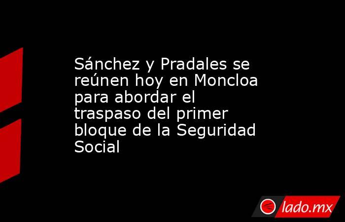 Sánchez y Pradales se reúnen hoy en Moncloa para abordar el traspaso del primer bloque de la Seguridad Social. Noticias en tiempo real