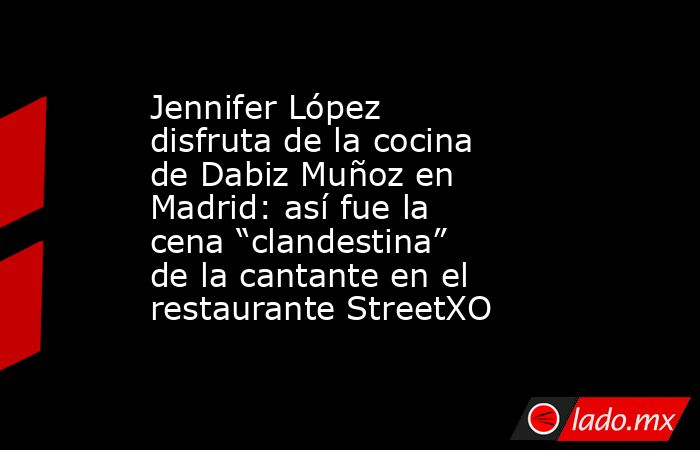 Jennifer López disfruta de la cocina de Dabiz Muñoz en Madrid: así fue la cena “clandestina” de la cantante en el restaurante StreetXO. Noticias en tiempo real