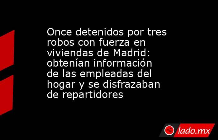 Once detenidos por tres robos con fuerza en viviendas de Madrid: obtenían información de las empleadas del hogar y se disfrazaban de repartidores. Noticias en tiempo real