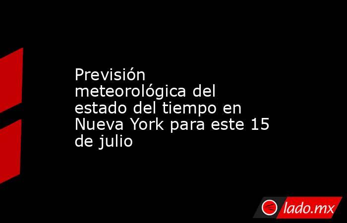 Previsión meteorológica del estado del tiempo en Nueva York para este 15 de julio. Noticias en tiempo real