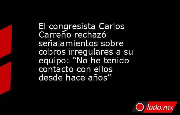 El congresista Carlos Carreño rechazó señalamientos sobre cobros irregulares a su equipo: “No he tenido contacto con ellos desde hace años”. Noticias en tiempo real
