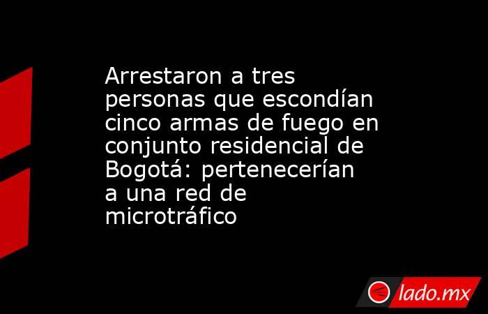 Arrestaron a tres personas que escondían cinco armas de fuego en conjunto residencial de Bogotá: pertenecerían a una red de microtráfico. Noticias en tiempo real