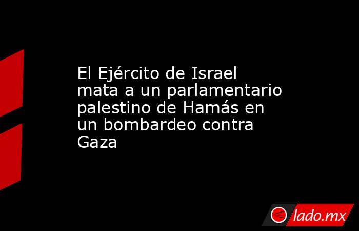 El Ejército de Israel mata a un parlamentario palestino de Hamás en un bombardeo contra Gaza. Noticias en tiempo real