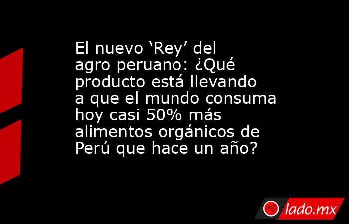 El nuevo ‘Rey’ del agro peruano: ¿Qué producto está llevando a que el mundo consuma hoy casi 50% más alimentos orgánicos de Perú que hace un año?. Noticias en tiempo real