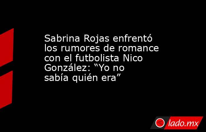 Sabrina Rojas enfrentó los rumores de romance con el futbolista Nico González: “Yo no sabía quién era”. Noticias en tiempo real