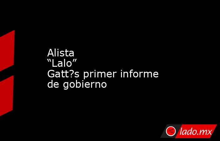 Alista “Lalo” Gatt?s primer informe de gobierno. Noticias en tiempo real